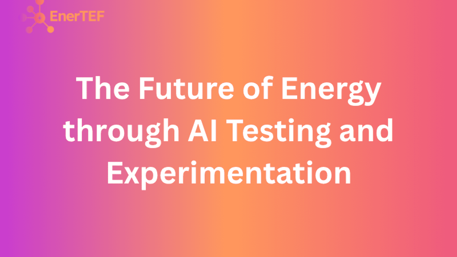 EnerTEF: The future of energy through AI testing and experimentation